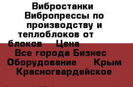 Вибростанки, Вибропрессы по производству и теплоблоков от 1000 блоков. › Цена ­ 550 000 - Все города Бизнес » Оборудование   . Крым,Красногвардейское